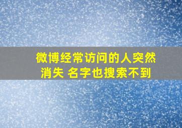 微博经常访问的人突然消失 名字也搜索不到